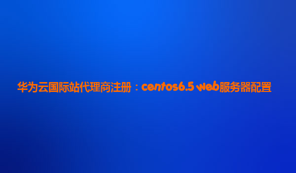 华为云国际站代理商注册：centos6.5 web服务器配置