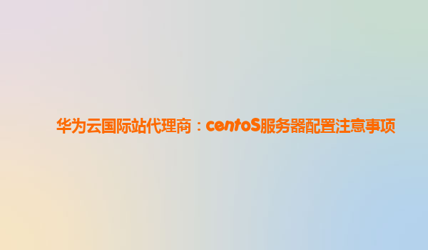 华为云国际站代理商：centoS服务器配置注意事项