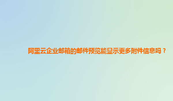 阿里云企业邮箱的邮件预览能显示更多附件信息吗？