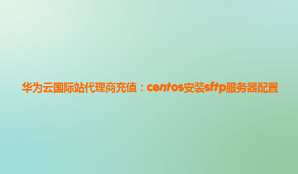 华为云国际站代理商充值：centos安装sftp服务器配置