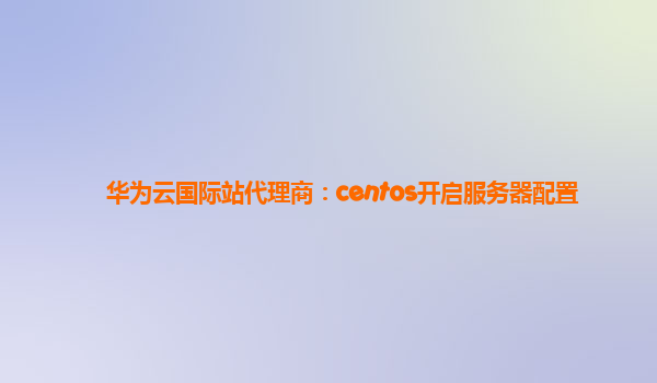 华为云国际站代理商：centos开启服务器配置