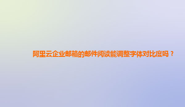 阿里云企业邮箱的邮件阅读能调整字体对比度吗？