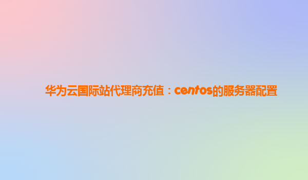 华为云国际站代理商充值：centos的服务器配置