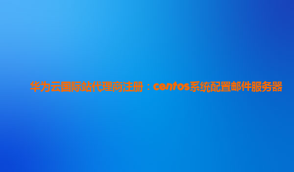 华为云国际站代理商注册：centos系统配置邮件服务器