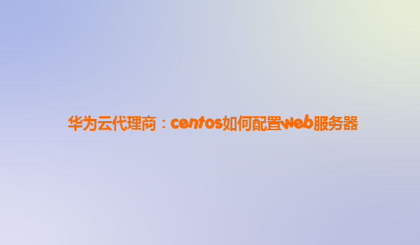 华为云代理商：centos如何配置web服务器