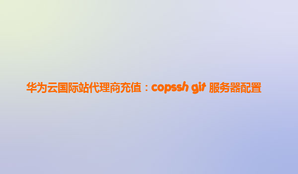 华为云国际站代理商充值：copssh git 服务器配置