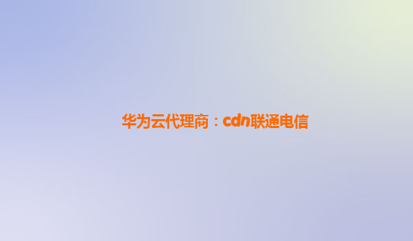 华为云代理商：cdn联通电信