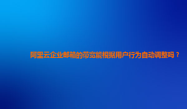 阿里云企业邮箱的带宽能根据用户行为自动调整吗？