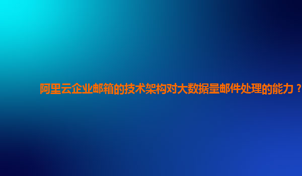 阿里云企业邮箱的技术架构对大数据量邮件处理的能力？