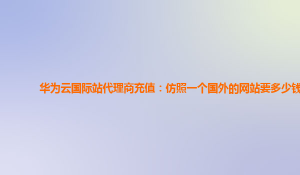 华为云国际站代理商充值：仿照一个国外的网站要多少钱