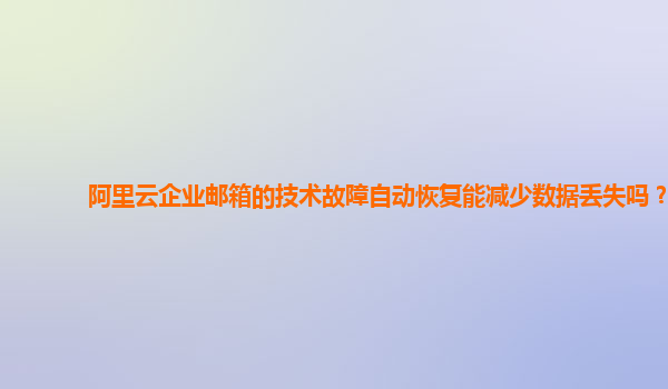 阿里云企业邮箱的技术故障自动恢复能减少数据丢失吗？