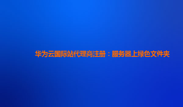 华为云国际站代理商注册：服务器上绿色文件夹