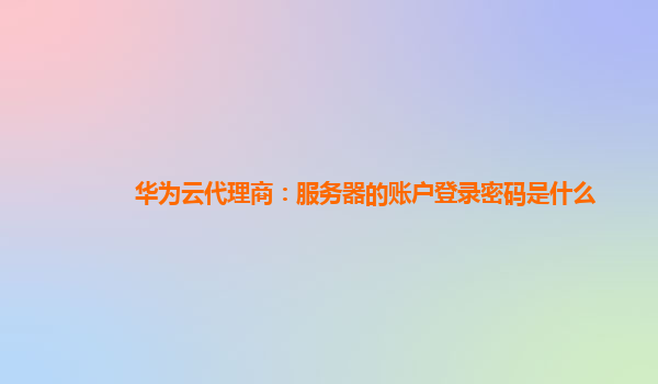 华为云代理商：服务器的账户登录密码是什么