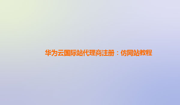 华为云国际站代理商注册：仿网站教程