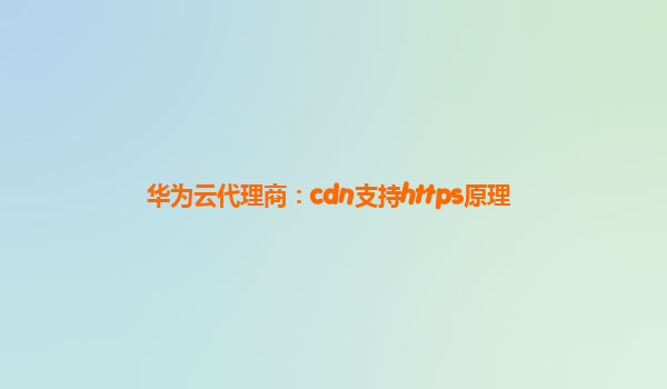 华为云代理商：cdn支持https原理