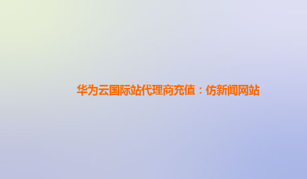 华为云国际站代理商充值：仿新闻网站