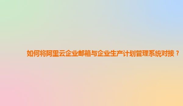 如何将阿里云企业邮箱与企业生产计划管理系统对接？