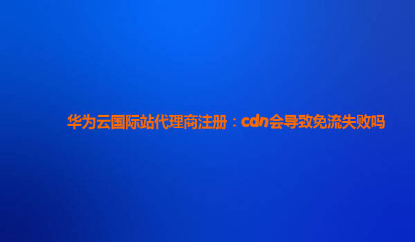 华为云国际站代理商注册：cdn会导致免流失败吗