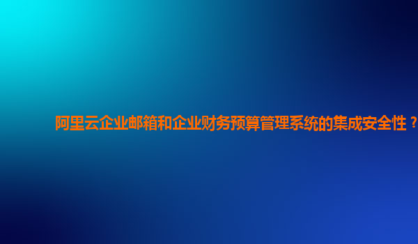 阿里云企业邮箱和企业财务预算管理系统的集成安全性？