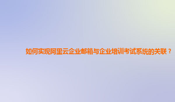 如何实现阿里云企业邮箱与企业培训考试系统的关联？