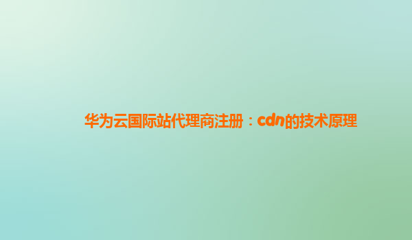 华为云国际站代理商注册：cdn的技术原理