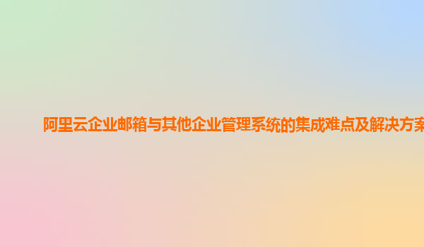 阿里云企业邮箱与其他企业管理系统的集成难点及解决方案？