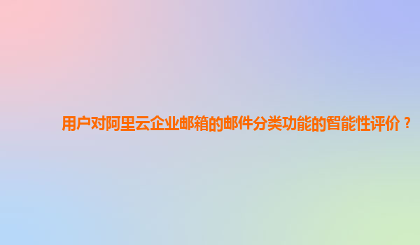 用户对阿里云企业邮箱的邮件分类功能的智能性评价？