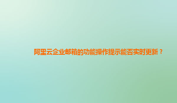 阿里云企业邮箱的功能操作提示能否实时更新？