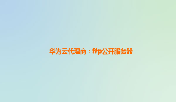 华为云代理商：ftp公开服务器