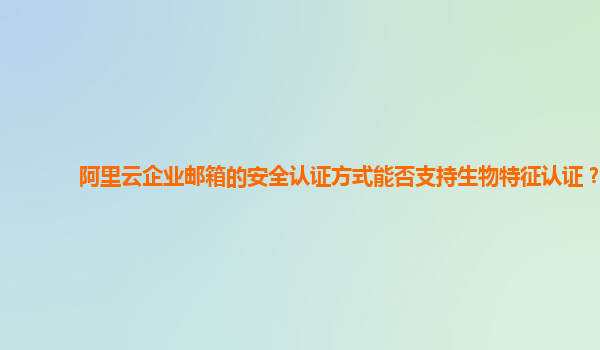 阿里云企业邮箱的安全认证方式能否支持生物特征认证？