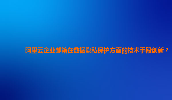 阿里云企业邮箱在数据隐私保护方面的技术手段创新？