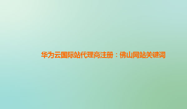 华为云国际站代理商注册：佛山网站关键词