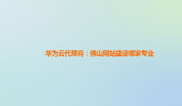 华为云代理商：佛山网站建设哪家专业