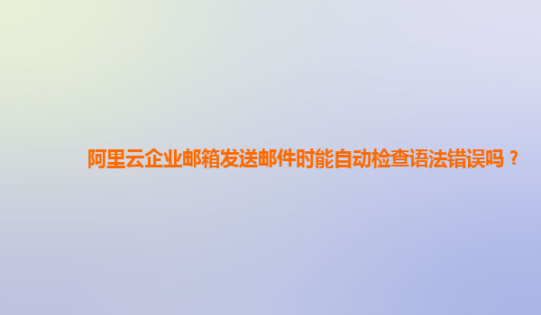 阿里云企业邮箱发送邮件时能自动检查语法错误吗？