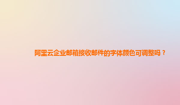 阿里云企业邮箱接收邮件的字体颜色可调整吗？