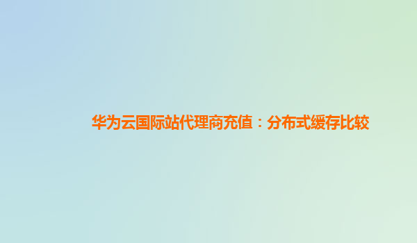 华为云国际站代理商充值：分布式缓存比较