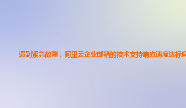 遇到紧急故障，阿里云企业邮箱的技术支持响应速度达标吗？