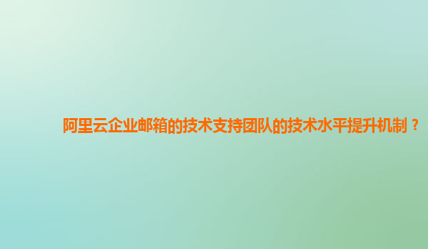 阿里云企业邮箱的技术支持团队的技术水平提升机制？