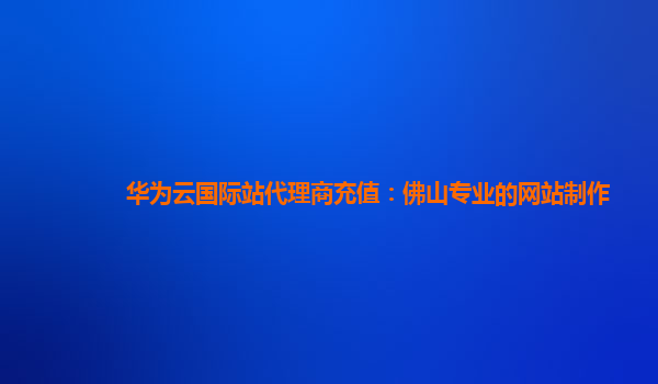 华为云国际站代理商充值：佛山专业的网站制作