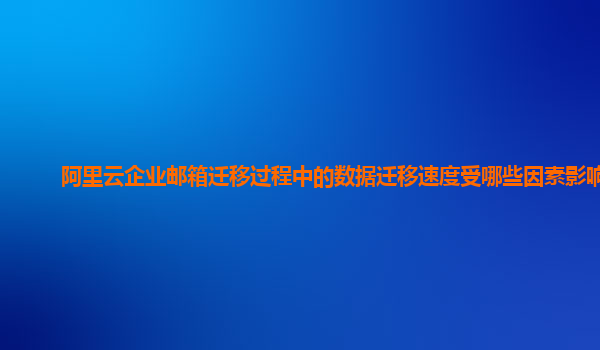 阿里云企业邮箱迁移过程中的数据迁移速度受哪些因素影响？