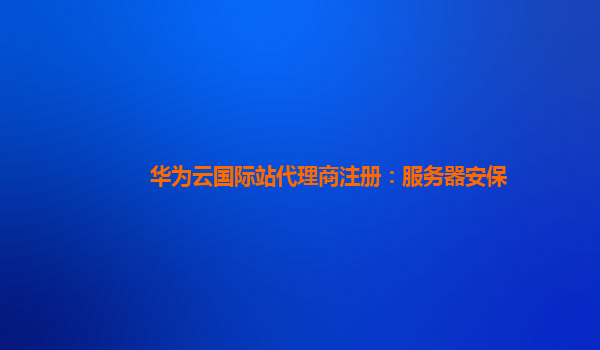 华为云国际站代理商注册：服务器安保