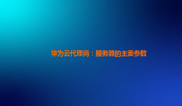 华为云代理商：服务器的主要参数