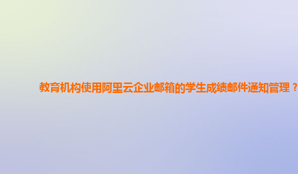 教育机构使用阿里云企业邮箱的学生成绩邮件通知管理？