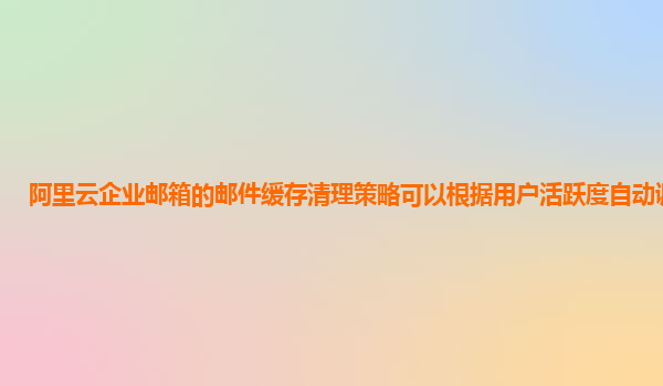 阿里云企业邮箱的邮件缓存清理策略可以根据用户活跃度自动调整吗？