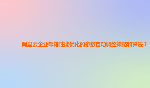 阿里云企业邮箱性能优化的参数自动调整策略和算法？