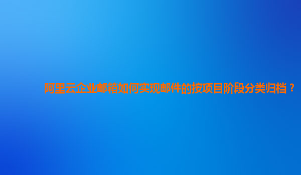 阿里云企业邮箱如何实现邮件的按项目阶段分类归档？