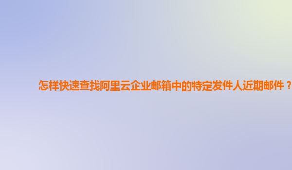 怎样快速查找阿里云企业邮箱中的特定发件人近期邮件？