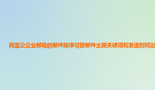 阿里云企业邮箱的邮件排序可按邮件主题关键词和发送时间混合吗？