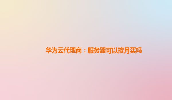 华为云代理商：服务器可以按月买吗