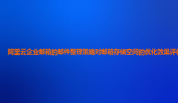 阿里云企业邮箱的邮件整理策略对邮箱存储空间的优化效果评估方法？